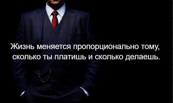 Жизнь меняется пропорционально тому, сколько ты платишь и сколько делаешь.